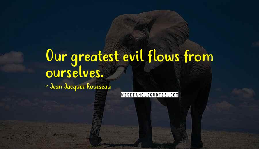 Jean-Jacques Rousseau Quotes: Our greatest evil flows from ourselves.