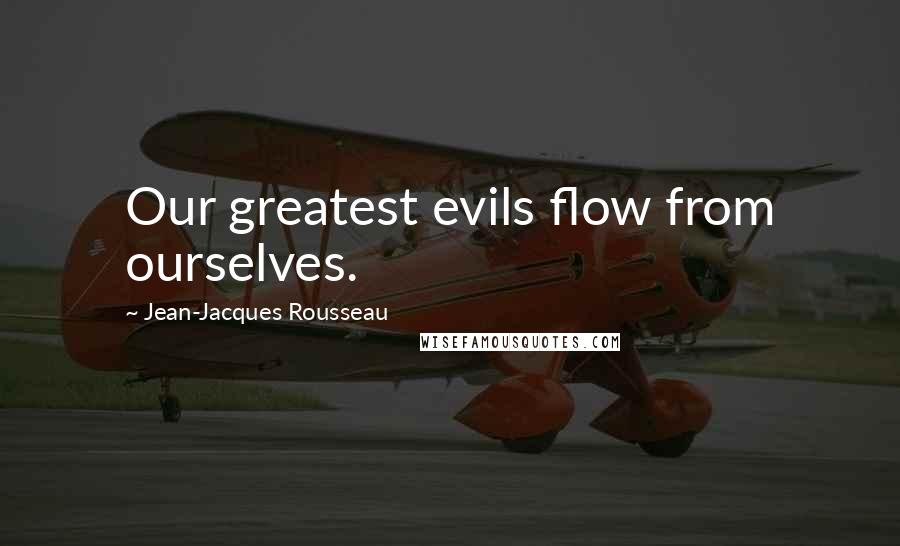 Jean-Jacques Rousseau Quotes: Our greatest evils flow from ourselves.