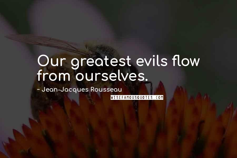 Jean-Jacques Rousseau Quotes: Our greatest evils flow from ourselves.