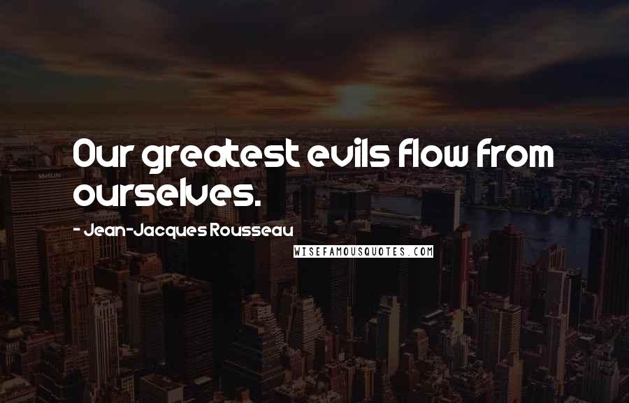 Jean-Jacques Rousseau Quotes: Our greatest evils flow from ourselves.