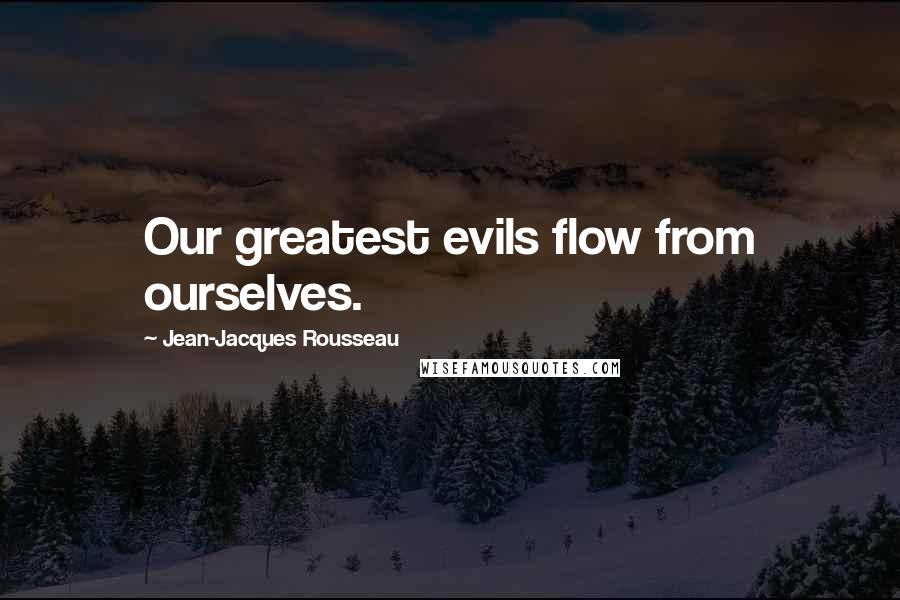 Jean-Jacques Rousseau Quotes: Our greatest evils flow from ourselves.