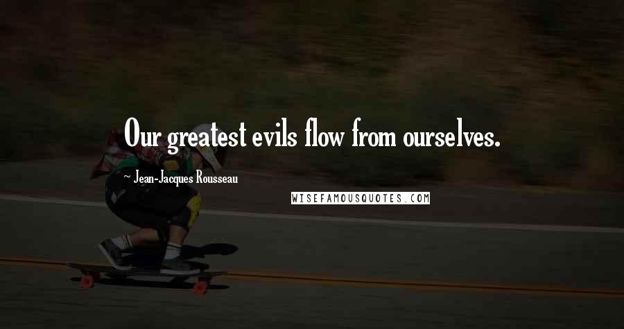 Jean-Jacques Rousseau Quotes: Our greatest evils flow from ourselves.