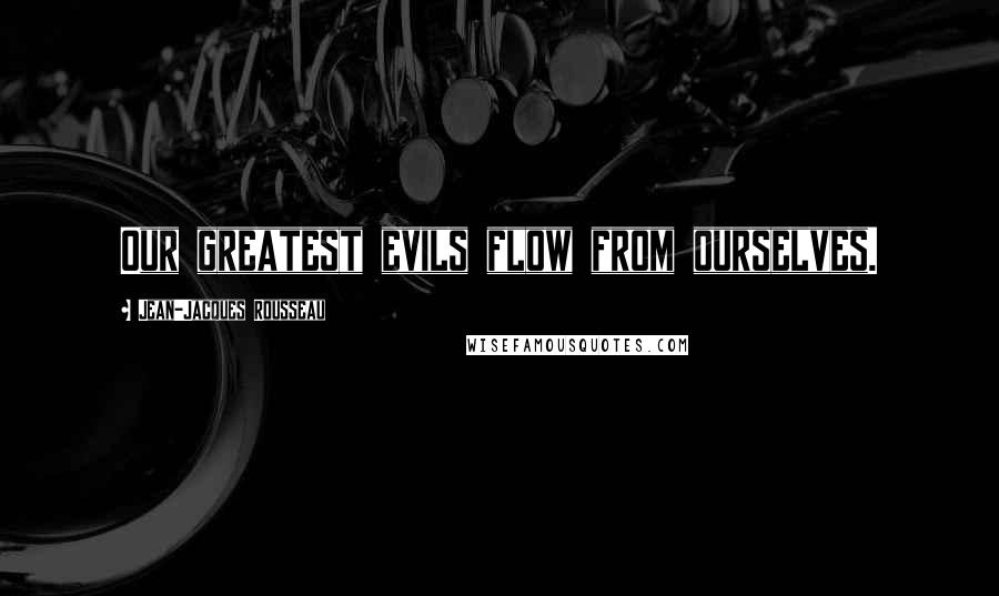 Jean-Jacques Rousseau Quotes: Our greatest evils flow from ourselves.