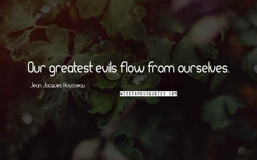 Jean-Jacques Rousseau Quotes: Our greatest evils flow from ourselves.