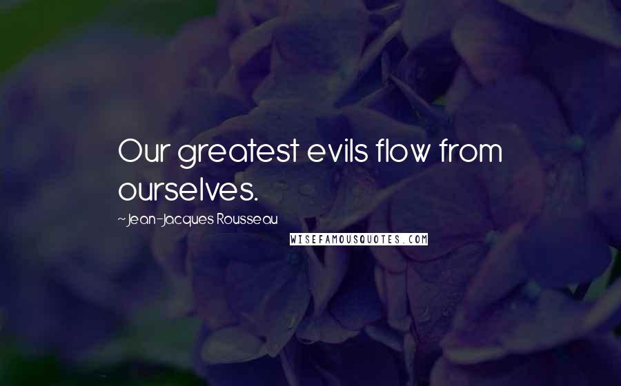 Jean-Jacques Rousseau Quotes: Our greatest evils flow from ourselves.