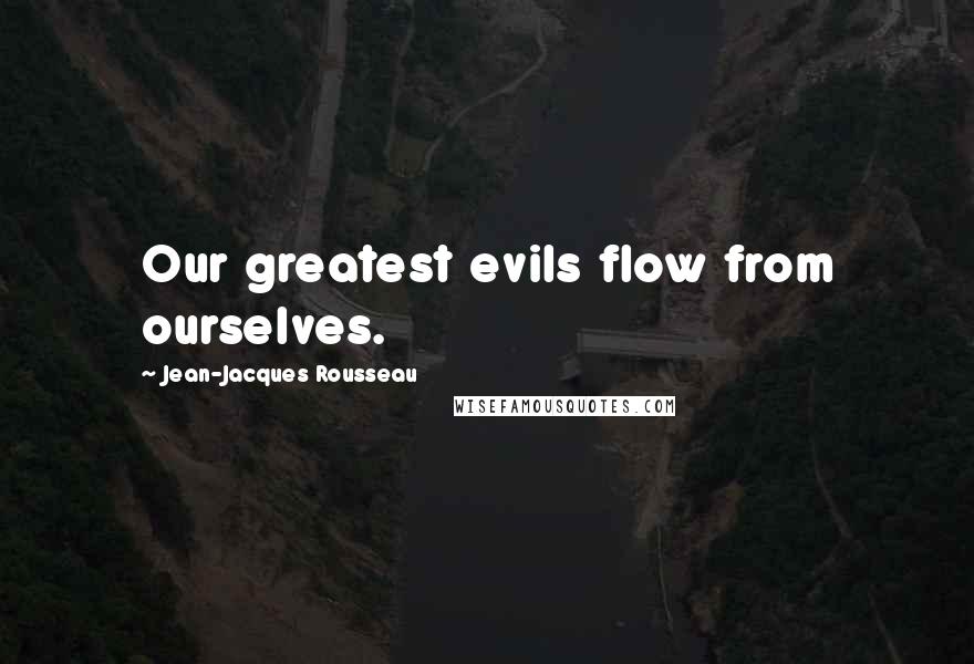 Jean-Jacques Rousseau Quotes: Our greatest evils flow from ourselves.