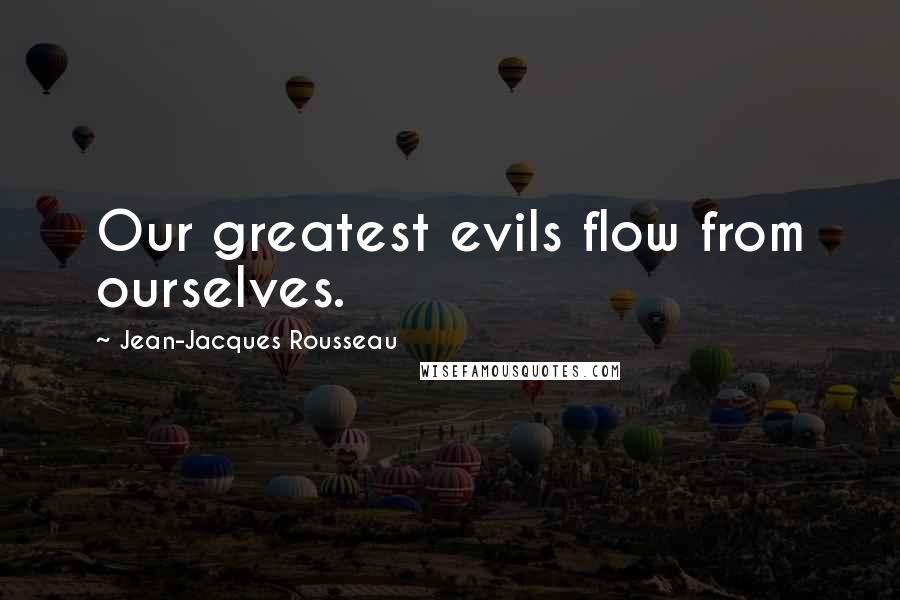 Jean-Jacques Rousseau Quotes: Our greatest evils flow from ourselves.