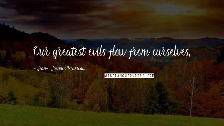 Jean-Jacques Rousseau Quotes: Our greatest evils flow from ourselves.