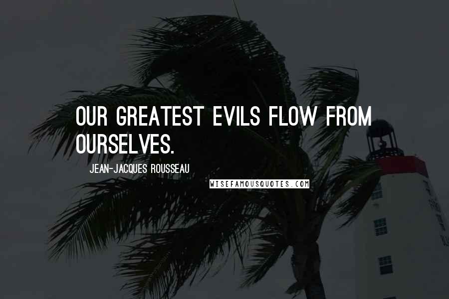 Jean-Jacques Rousseau Quotes: Our greatest evils flow from ourselves.