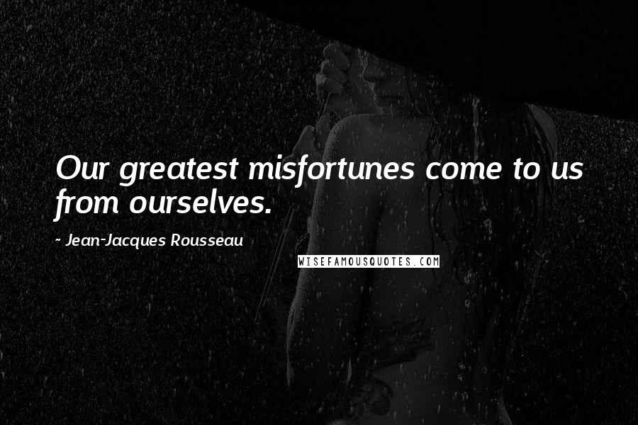 Jean-Jacques Rousseau Quotes: Our greatest misfortunes come to us from ourselves.