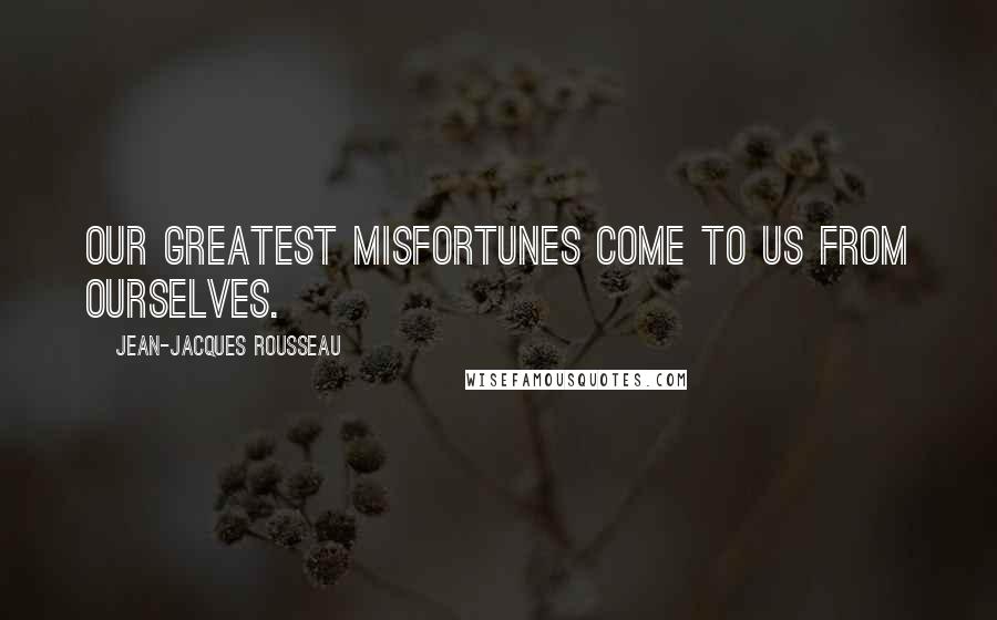 Jean-Jacques Rousseau Quotes: Our greatest misfortunes come to us from ourselves.