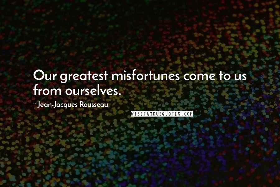 Jean-Jacques Rousseau Quotes: Our greatest misfortunes come to us from ourselves.