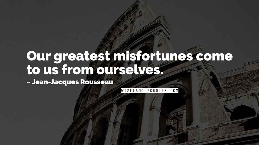 Jean-Jacques Rousseau Quotes: Our greatest misfortunes come to us from ourselves.