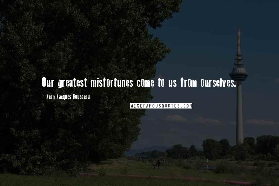 Jean-Jacques Rousseau Quotes: Our greatest misfortunes come to us from ourselves.