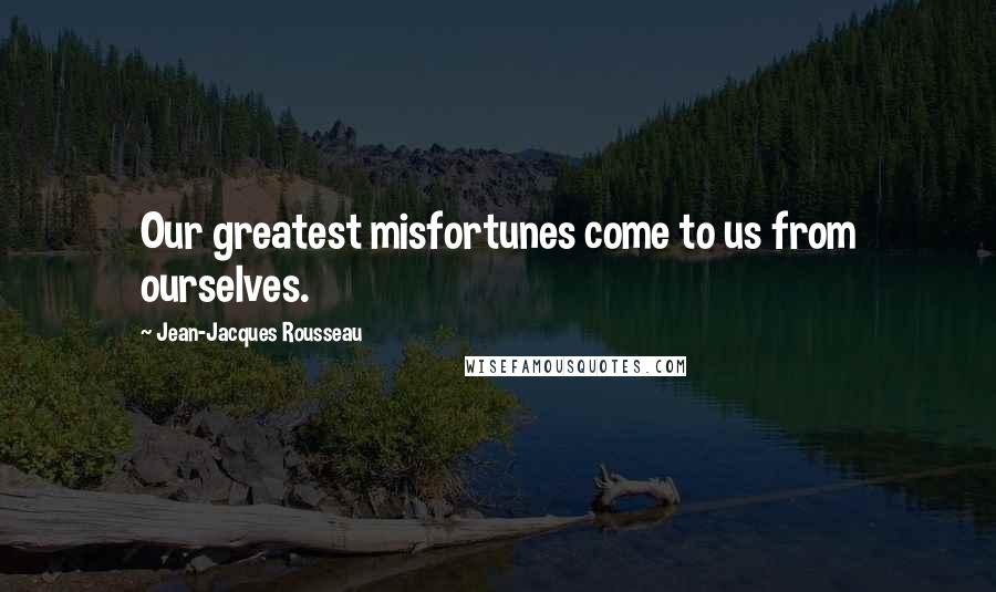 Jean-Jacques Rousseau Quotes: Our greatest misfortunes come to us from ourselves.