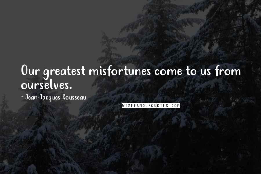 Jean-Jacques Rousseau Quotes: Our greatest misfortunes come to us from ourselves.