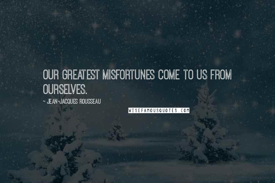 Jean-Jacques Rousseau Quotes: Our greatest misfortunes come to us from ourselves.