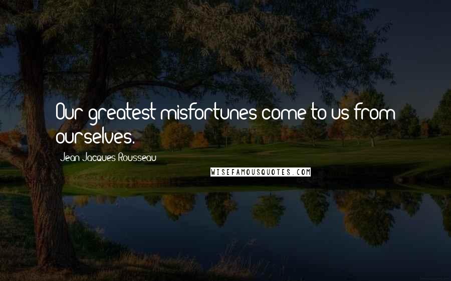 Jean-Jacques Rousseau Quotes: Our greatest misfortunes come to us from ourselves.