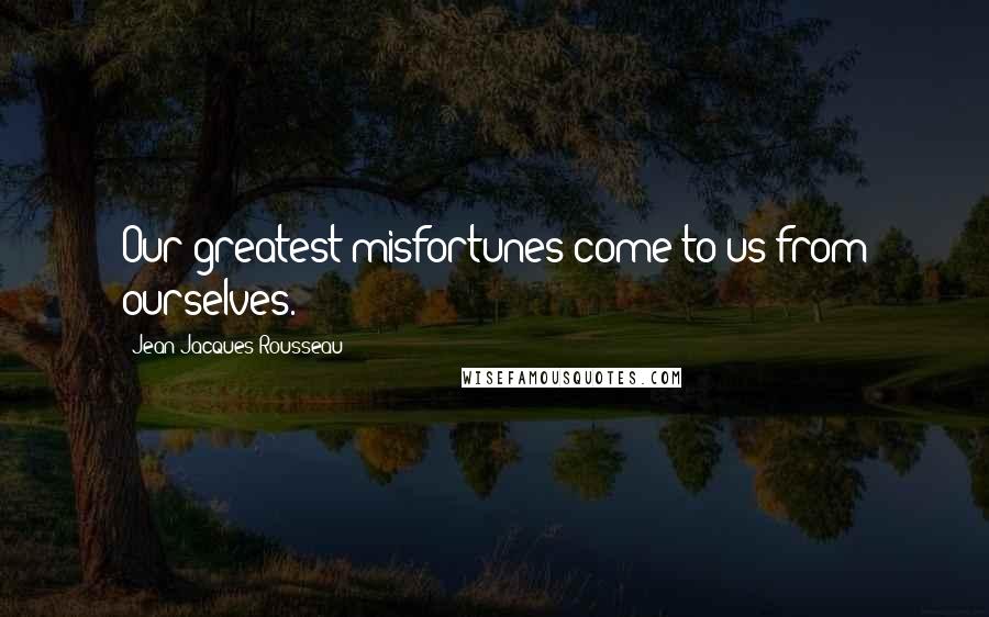 Jean-Jacques Rousseau Quotes: Our greatest misfortunes come to us from ourselves.