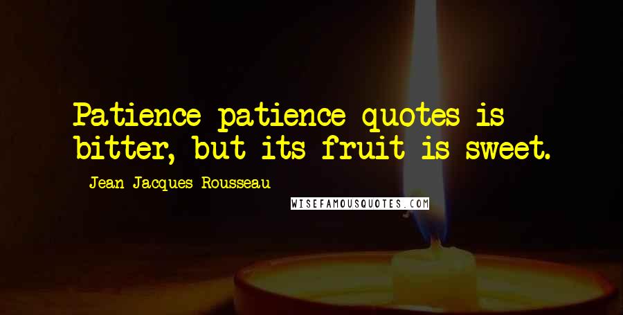 Jean-Jacques Rousseau Quotes: Patience patience quotes is bitter, but its fruit is sweet.