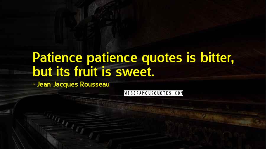 Jean-Jacques Rousseau Quotes: Patience patience quotes is bitter, but its fruit is sweet.