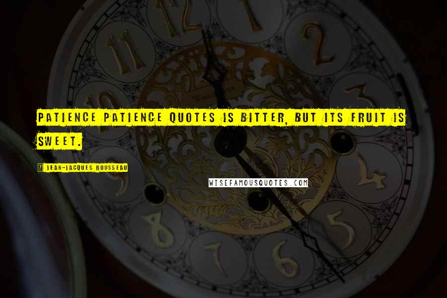 Jean-Jacques Rousseau Quotes: Patience patience quotes is bitter, but its fruit is sweet.