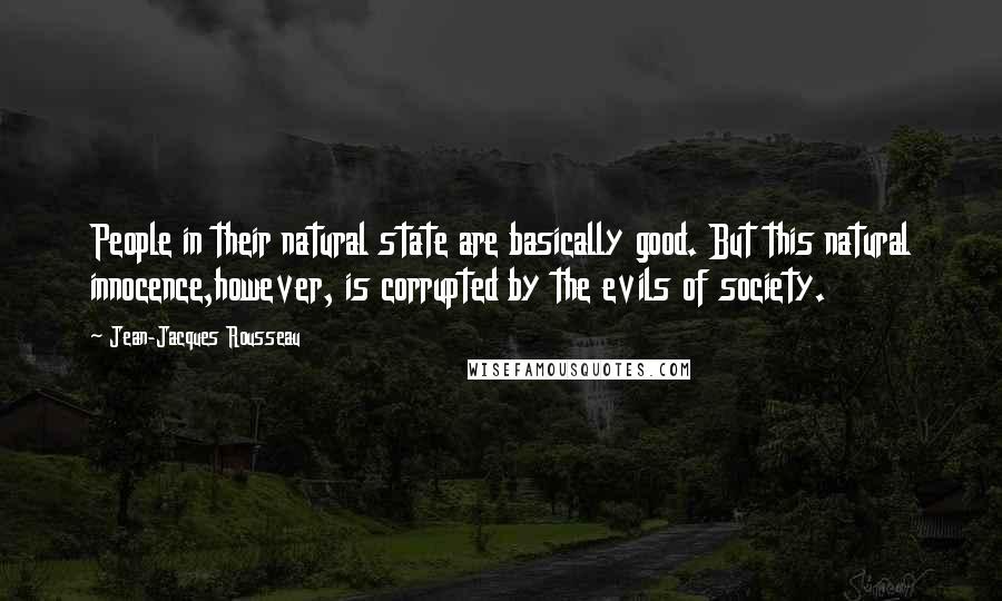 Jean-Jacques Rousseau Quotes: People in their natural state are basically good. But this natural innocence,however, is corrupted by the evils of society.