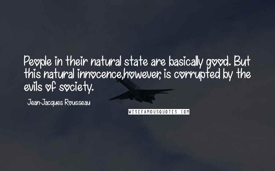 Jean-Jacques Rousseau Quotes: People in their natural state are basically good. But this natural innocence,however, is corrupted by the evils of society.