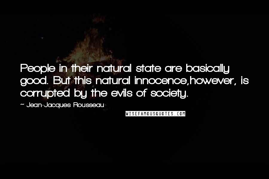 Jean-Jacques Rousseau Quotes: People in their natural state are basically good. But this natural innocence,however, is corrupted by the evils of society.