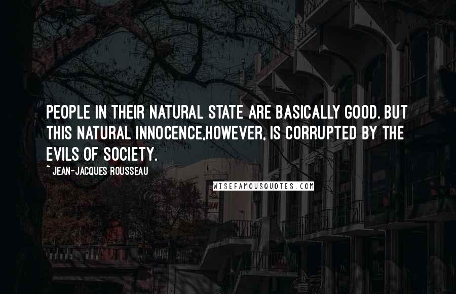 Jean-Jacques Rousseau Quotes: People in their natural state are basically good. But this natural innocence,however, is corrupted by the evils of society.