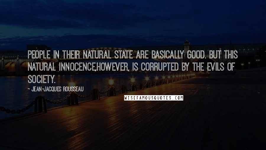 Jean-Jacques Rousseau Quotes: People in their natural state are basically good. But this natural innocence,however, is corrupted by the evils of society.