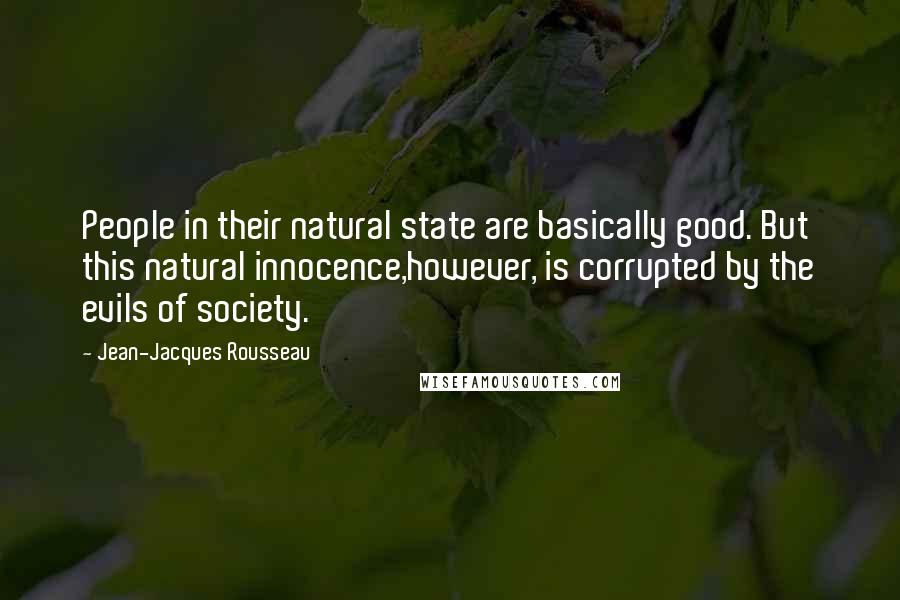 Jean-Jacques Rousseau Quotes: People in their natural state are basically good. But this natural innocence,however, is corrupted by the evils of society.