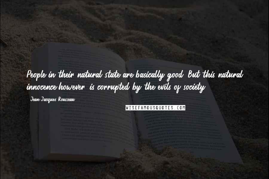 Jean-Jacques Rousseau Quotes: People in their natural state are basically good. But this natural innocence,however, is corrupted by the evils of society.