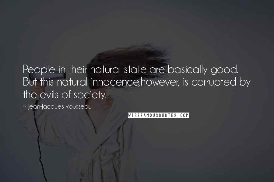 Jean-Jacques Rousseau Quotes: People in their natural state are basically good. But this natural innocence,however, is corrupted by the evils of society.