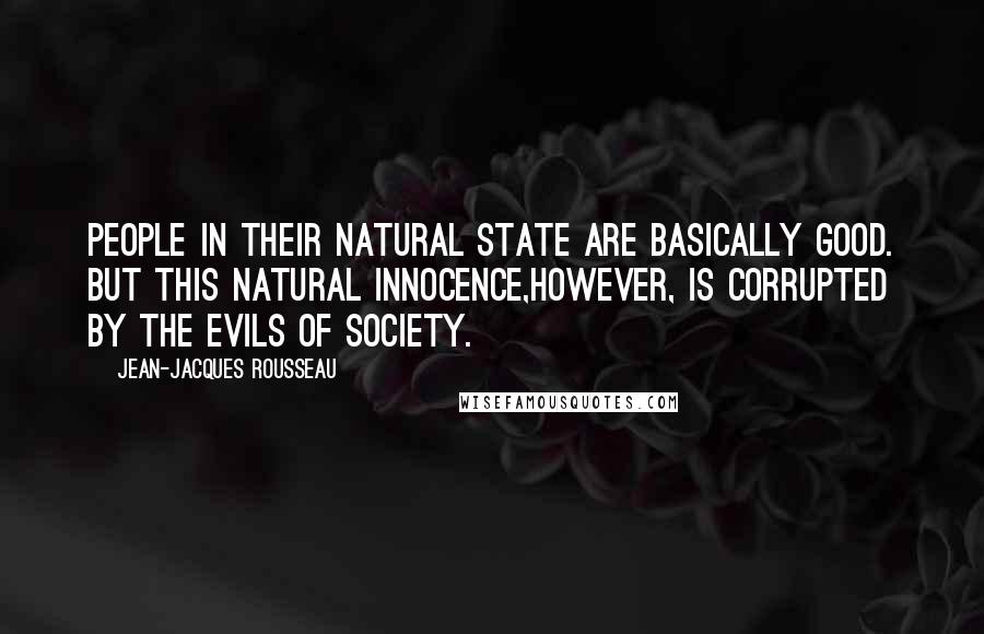 Jean-Jacques Rousseau Quotes: People in their natural state are basically good. But this natural innocence,however, is corrupted by the evils of society.
