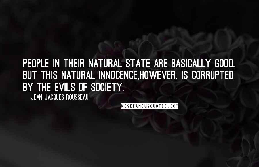 Jean-Jacques Rousseau Quotes: People in their natural state are basically good. But this natural innocence,however, is corrupted by the evils of society.