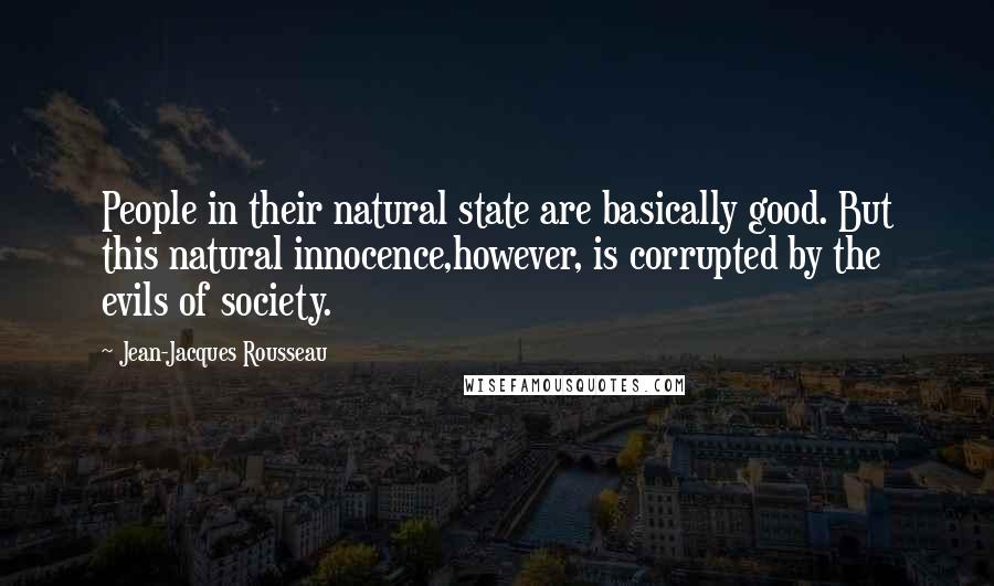 Jean-Jacques Rousseau Quotes: People in their natural state are basically good. But this natural innocence,however, is corrupted by the evils of society.