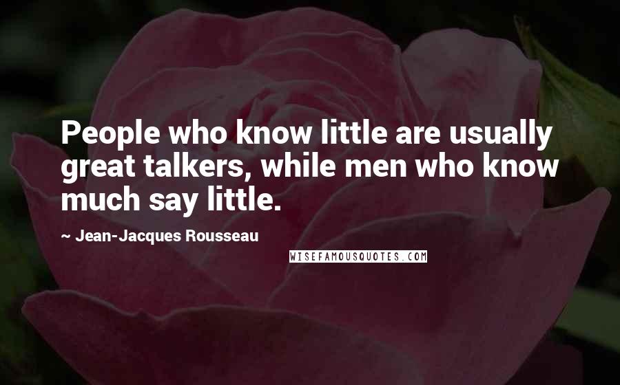 Jean-Jacques Rousseau Quotes: People who know little are usually great talkers, while men who know much say little.