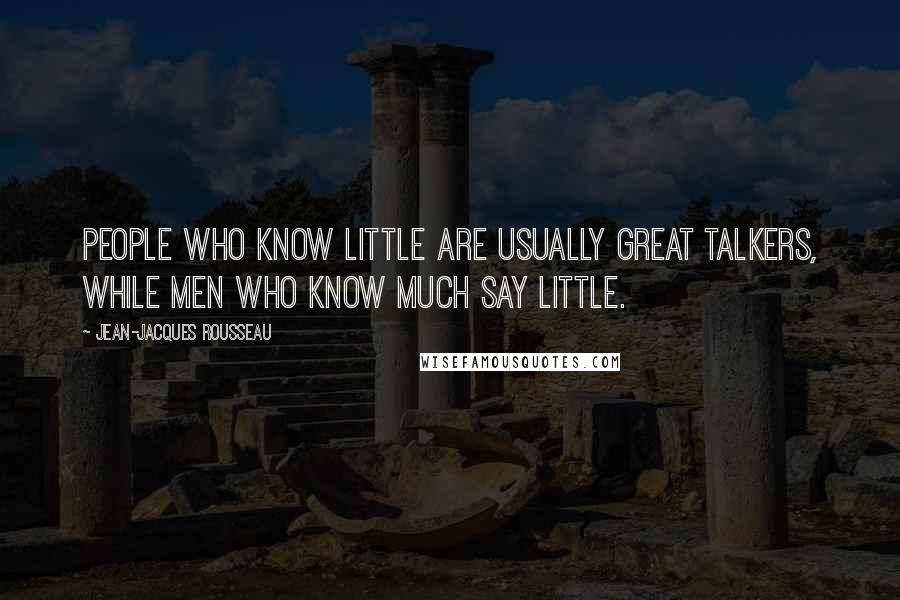 Jean-Jacques Rousseau Quotes: People who know little are usually great talkers, while men who know much say little.