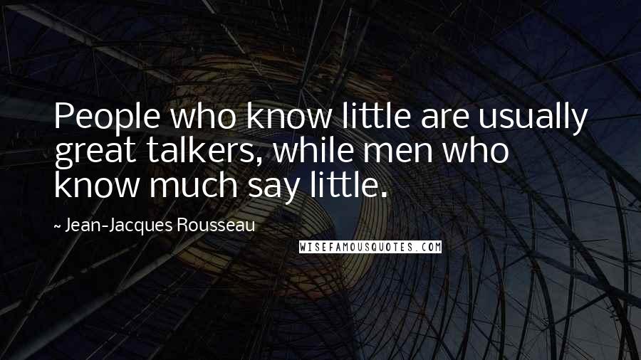 Jean-Jacques Rousseau Quotes: People who know little are usually great talkers, while men who know much say little.