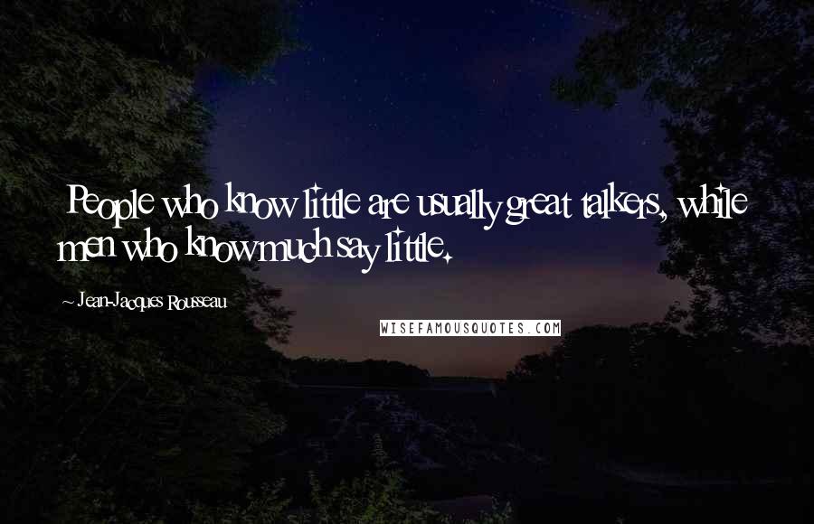 Jean-Jacques Rousseau Quotes: People who know little are usually great talkers, while men who know much say little.