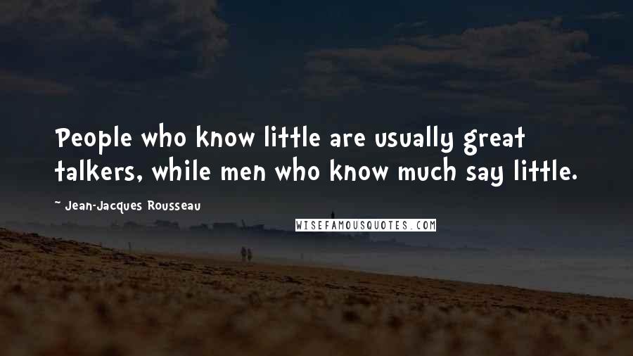 Jean-Jacques Rousseau Quotes: People who know little are usually great talkers, while men who know much say little.