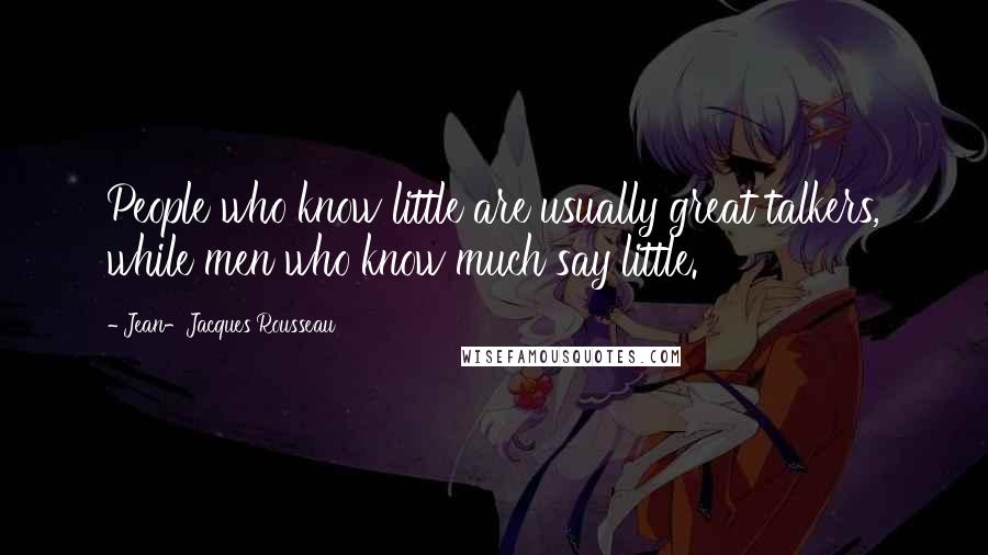 Jean-Jacques Rousseau Quotes: People who know little are usually great talkers, while men who know much say little.