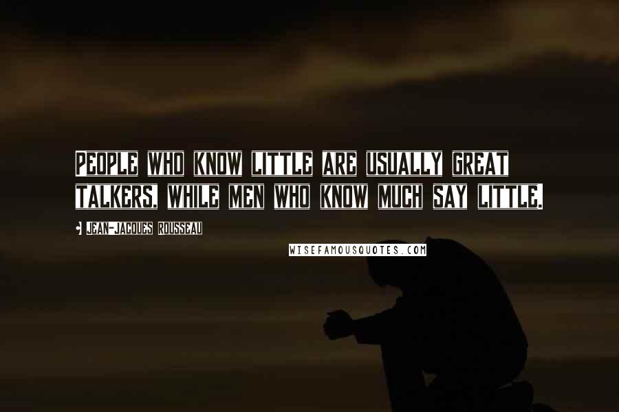 Jean-Jacques Rousseau Quotes: People who know little are usually great talkers, while men who know much say little.