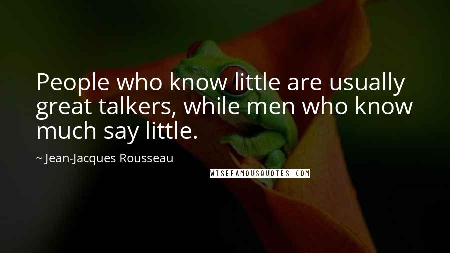 Jean-Jacques Rousseau Quotes: People who know little are usually great talkers, while men who know much say little.