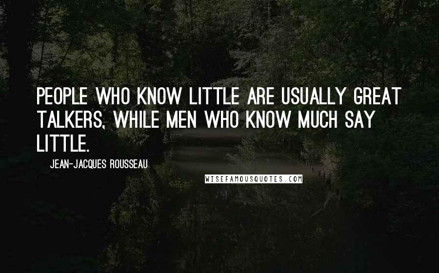 Jean-Jacques Rousseau Quotes: People who know little are usually great talkers, while men who know much say little.