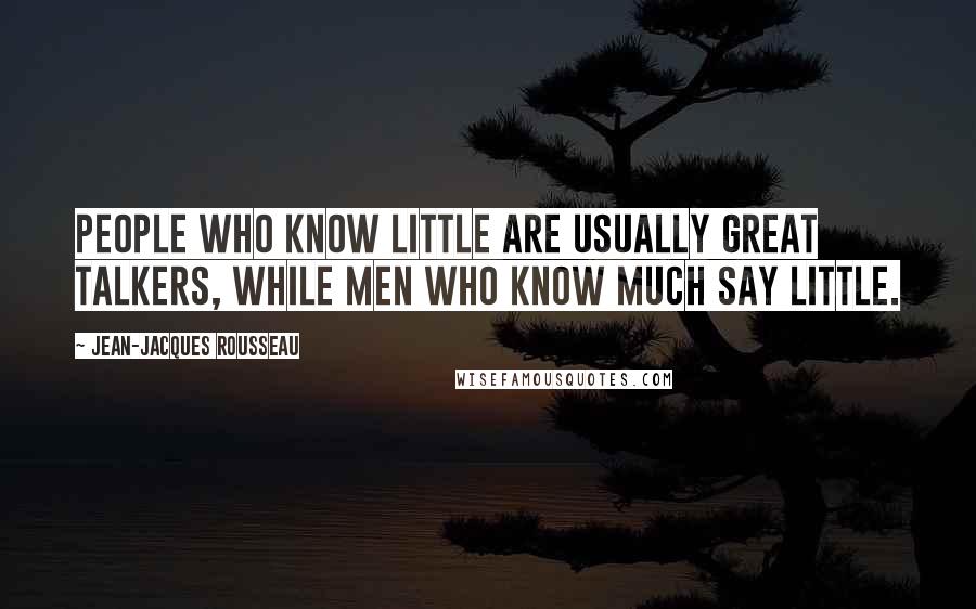 Jean-Jacques Rousseau Quotes: People who know little are usually great talkers, while men who know much say little.