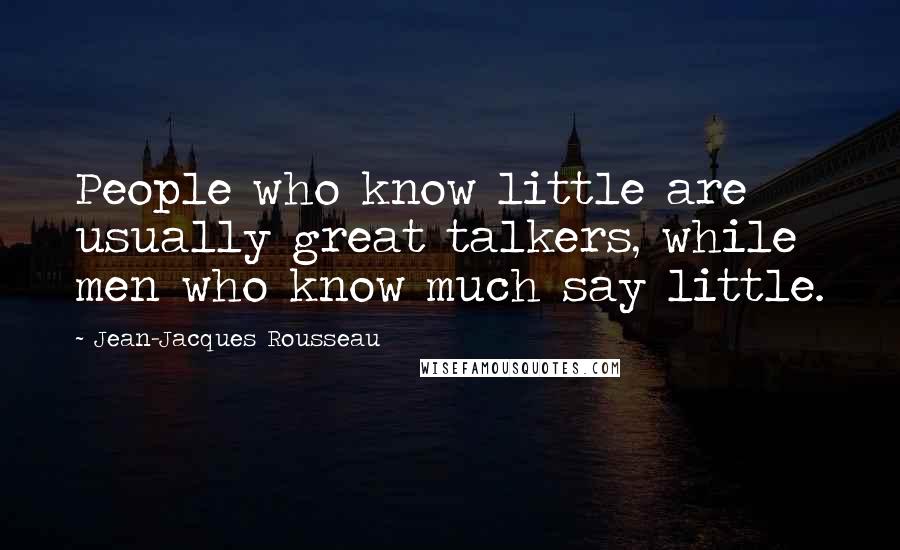 Jean-Jacques Rousseau Quotes: People who know little are usually great talkers, while men who know much say little.