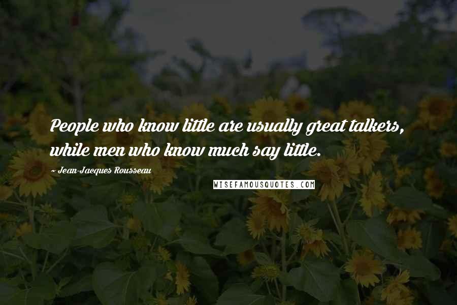 Jean-Jacques Rousseau Quotes: People who know little are usually great talkers, while men who know much say little.