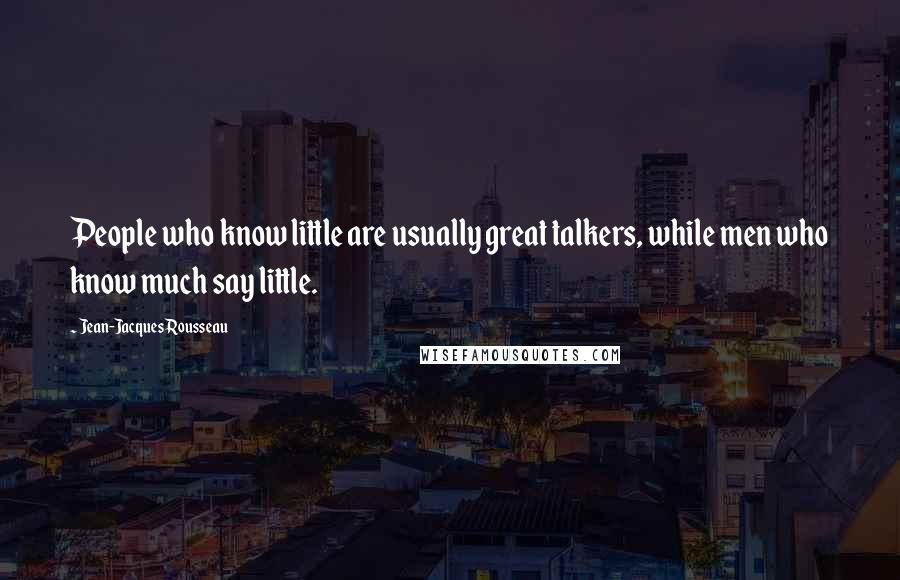 Jean-Jacques Rousseau Quotes: People who know little are usually great talkers, while men who know much say little.